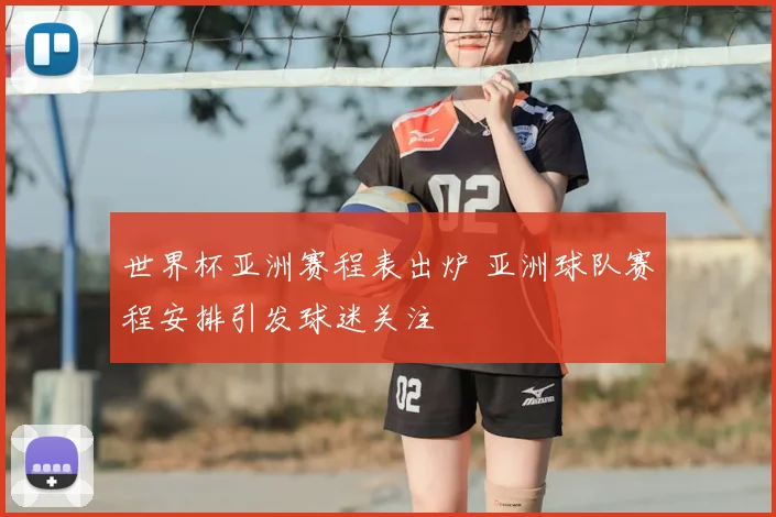 世界杯亚洲赛程表出炉 亚洲球队赛程安排引发球迷关注