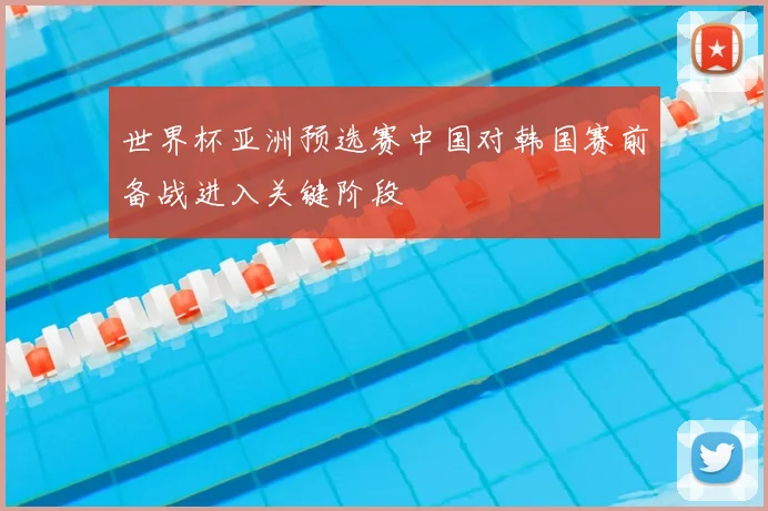 世界杯亚洲预选赛中国对韩国赛前备战进入关键阶段