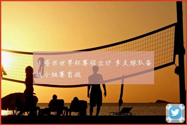卡塔尔世界杯赛程出炉 多支球队备战小组赛首战