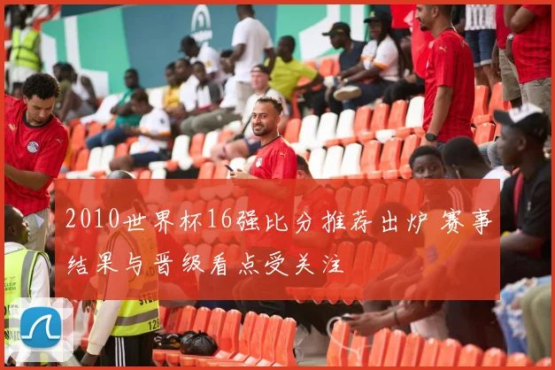 2010世界杯16强比分推荐出炉 赛事结果与晋级看点受关注