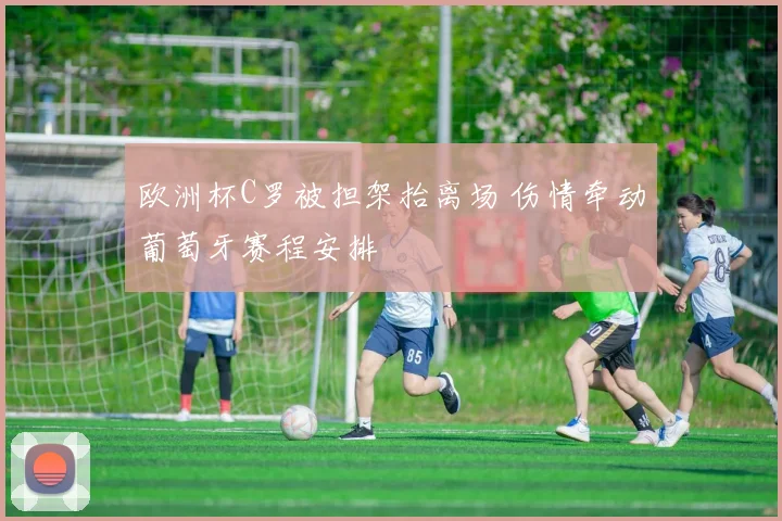 欧洲杯C罗被担架抬离场 伤情牵动葡萄牙赛程安排