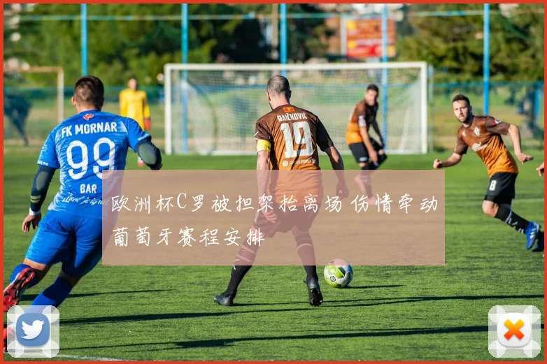 欧洲杯C罗被担架抬离场 伤情牵动葡萄牙赛程安排