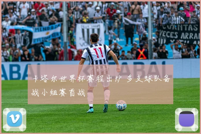 卡塔尔世界杯赛程出炉 多支球队备战小组赛首战