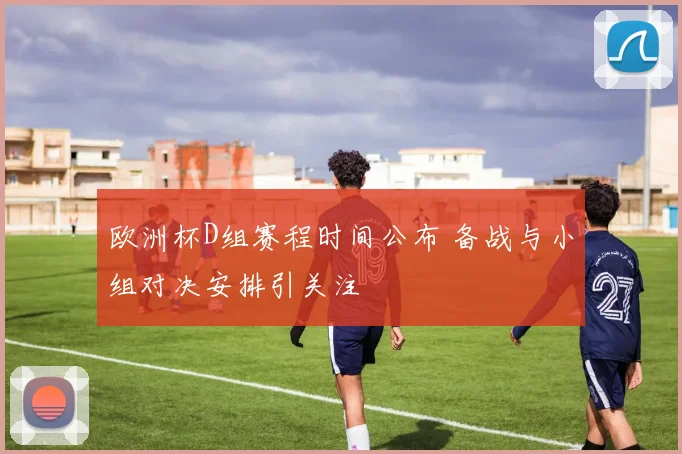 欧洲杯D组赛程时间公布 备战与小组对决安排引关注