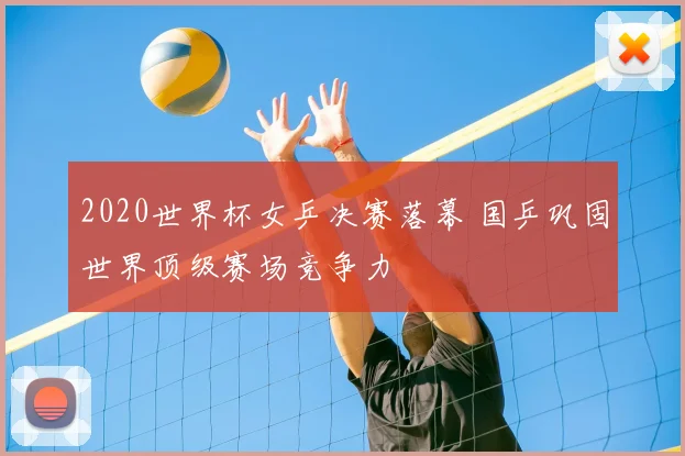 2020世界杯女乒决赛落幕 国乒巩固世界顶级赛场竞争力