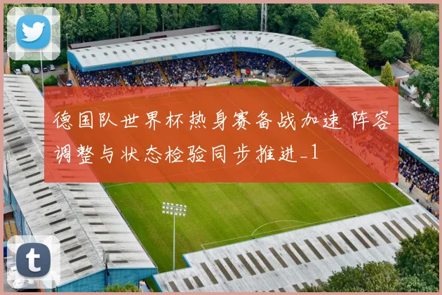 德国队世界杯热身赛备战加速 阵容调整与状态检验同步推进_1