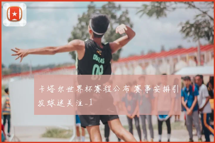 卡塔尔世界杯赛程公布 赛事安排引发球迷关注_1