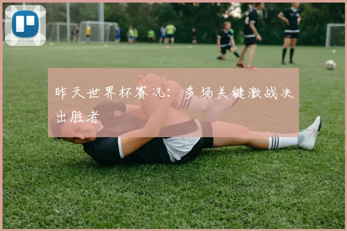 昨天世界杯赛况:多场关键激战决出胜者